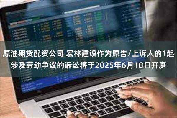 原油期货配资公司 宏林建设作为原告/上诉人的1起涉及劳动争议的诉讼将于2025年6月18日开庭