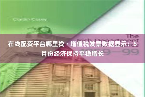 在线配资平台哪里找 · 增值税发票数据显示：5月份经济保持平稳增长