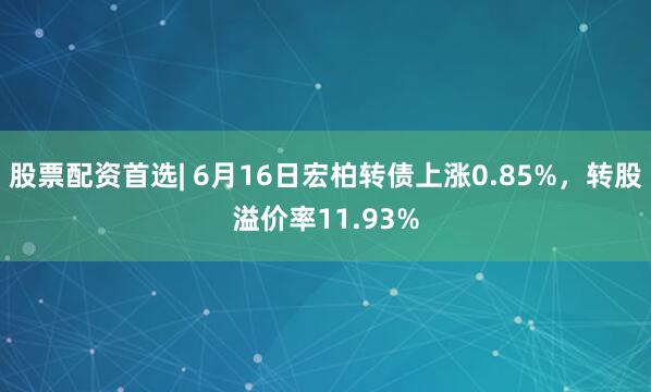股票配资首选| 6月16日宏柏转债上涨0.85%，转股溢价率11.93%