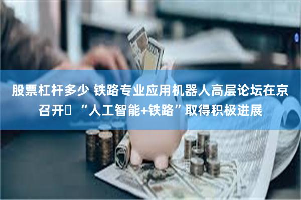 股票杠杆多少 铁路专业应用机器人高层论坛在京召开 “人工智能+铁路”取得积极进展