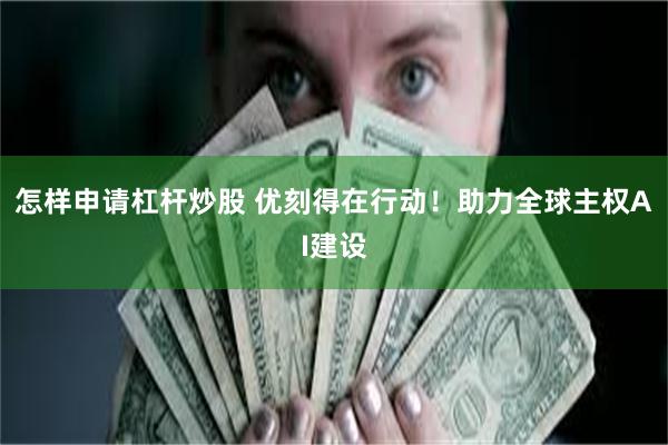 怎样申请杠杆炒股 优刻得在行动！助力全球主权AI建设