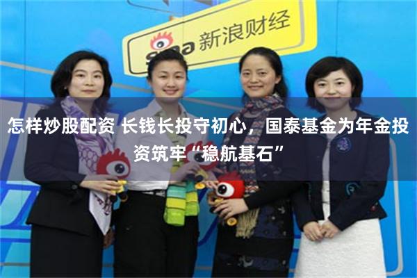 怎样炒股配资 长钱长投守初心，国泰基金为年金投资筑牢“稳航基石”