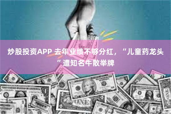 炒股投资APP 去年业绩不够分红，“儿童药龙头”遭知名牛散举牌