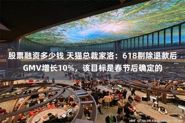 股票融资多少钱 天猫总裁家洛：618剔除退款后GMV增长10%，该目标是春节后确定的
