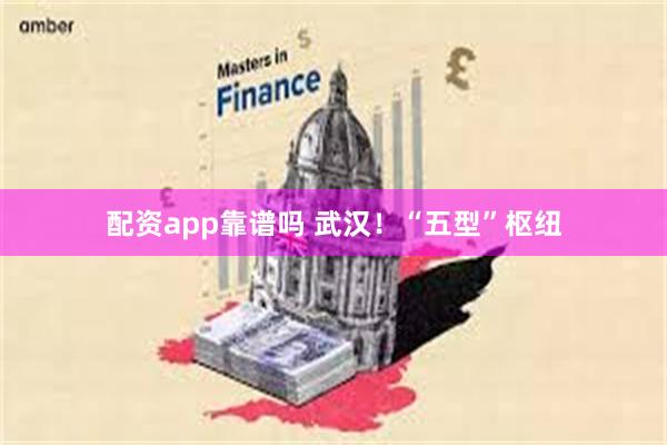 配资app靠谱吗 武汉！“五型”枢纽