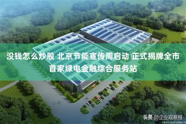 没钱怎么炒股 北京节能宣传周启动 正式揭牌全市首家绿电金融综合服务站