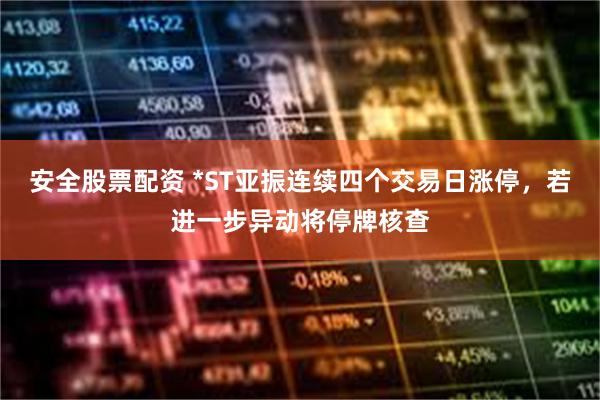 安全股票配资 *ST亚振连续四个交易日涨停，若进一步异动将停牌核查