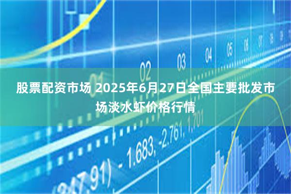 股票配资市场 2025年6月27日全国主要批发市场淡水虾价格行情