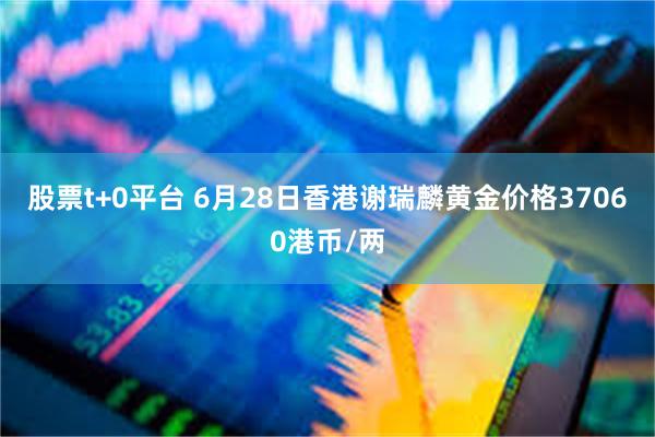 股票t+0平台 6月28日香港谢瑞麟黄金价格37060港币/两