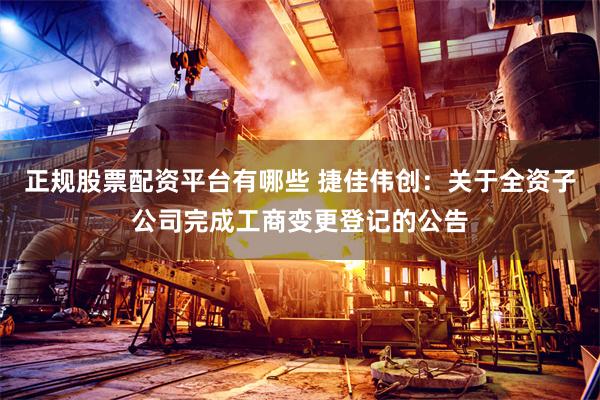 正规股票配资平台有哪些 捷佳伟创：关于全资子公司完成工商变更登记的公告