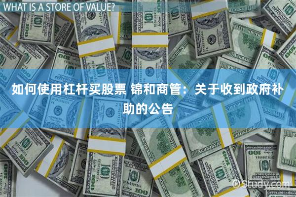 如何使用杠杆买股票 锦和商管：关于收到政府补助的公告