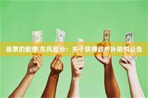 股票的配债 东风股份：关于获得政府补助的公告