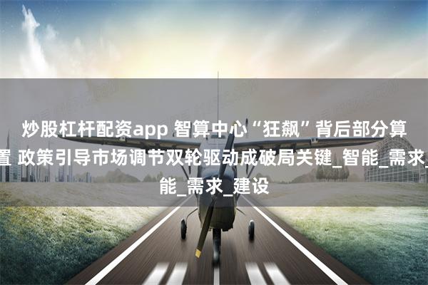 炒股杠杆配资app 智算中心“狂飙”背后部分算力闲置 政策引导市场调节双轮驱动成破局关键_智能_需求_建设