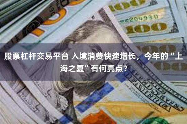股票杠杆交易平台 入境消费快速增长，今年的“上海之夏”有何亮点？