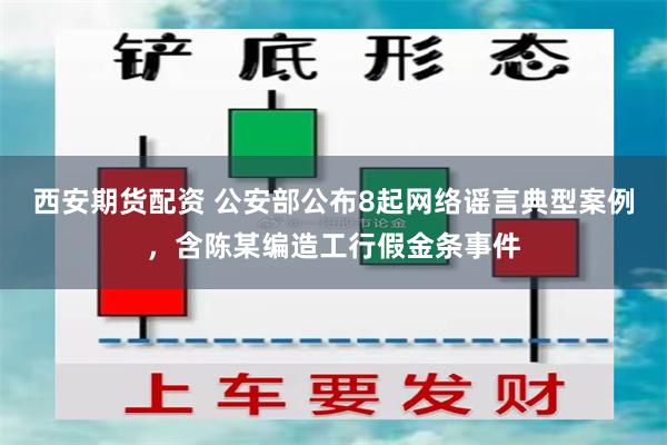 西安期货配资 公安部公布8起网络谣言典型案例，含陈某编造工行假金条事件