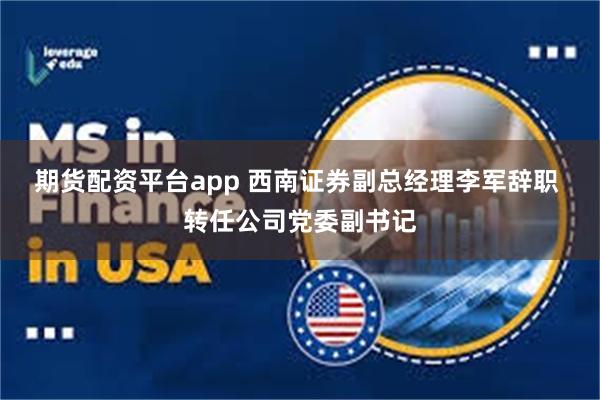 期货配资平台app 西南证券副总经理李军辞职 转任公司党委副书记